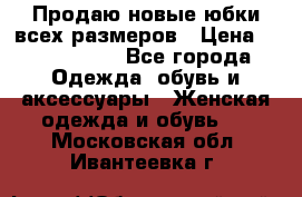 Продаю новые юбки всех размеров › Цена ­ 2800-4300 - Все города Одежда, обувь и аксессуары » Женская одежда и обувь   . Московская обл.,Ивантеевка г.